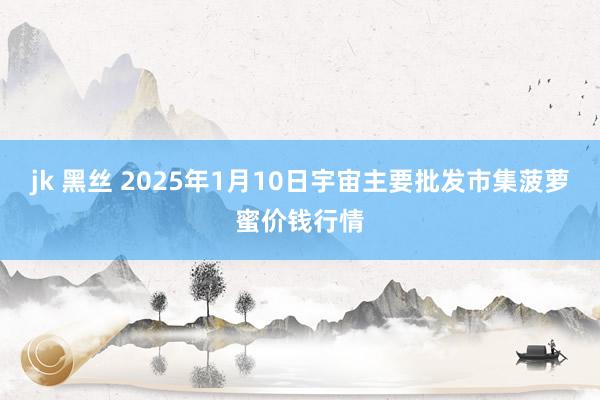 jk 黑丝 2025年1月10日宇宙主要批发市集菠萝蜜价钱行情