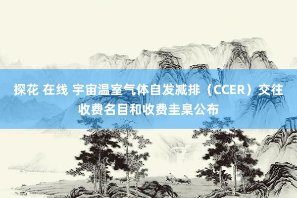 探花 在线 宇宙温室气体自发减排（CCER）交往收费名目和收费圭臬公布