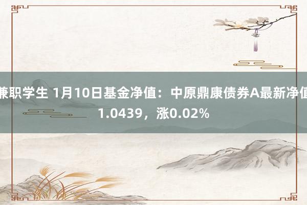 兼职学生 1月10日基金净值：中原鼎康债券A最新净值1.0439，涨0.02%