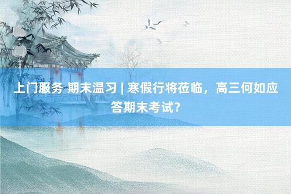 上门服务 期末温习 | 寒假行将莅临，高三何如应答期末考试？