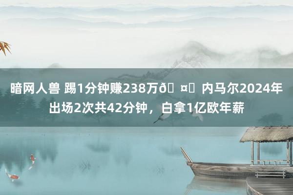 暗网人兽 踢1分钟赚238万🤑内马尔2024年出场2次共42分钟，白拿1亿欧年薪