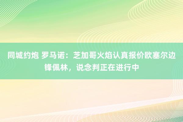 同城约炮 罗马诺：芝加哥火焰认真报价欧塞尔边锋佩林，说念判正在进行中