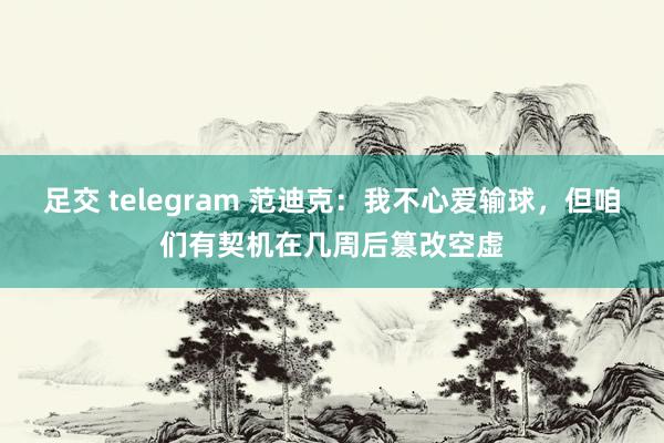 足交 telegram 范迪克：我不心爱输球，但咱们有契机在几周后篡改空虚