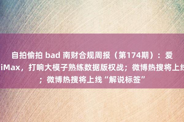 自拍偷拍 bad 南财合规周报（第174期）：爱奇艺指控MiniMax，打响大模子熟练数据版权战；微博热搜将上线“解说标签”