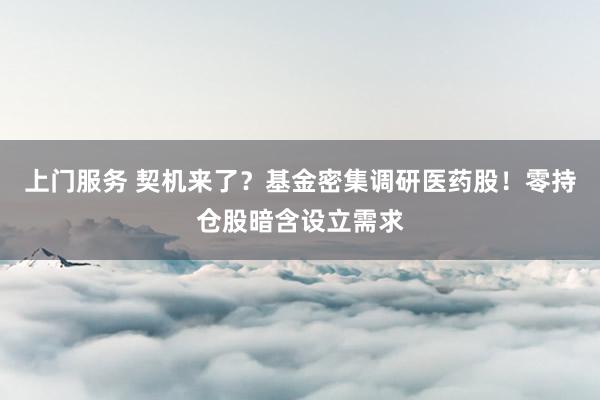 上门服务 契机来了？基金密集调研医药股！零持仓股暗含设立需求