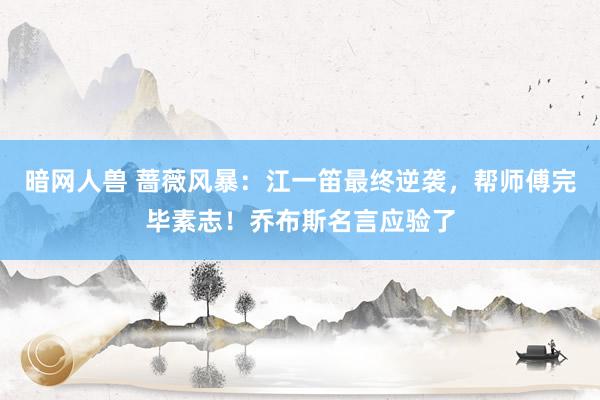 暗网人兽 蔷薇风暴：江一笛最终逆袭，帮师傅完毕素志！乔布斯名言应验了