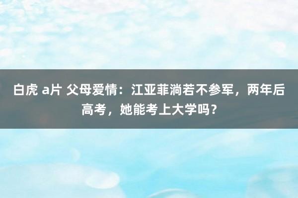 白虎 a片 父母爱情：江亚菲淌若不参军，两年后高考，她能考上大学吗？