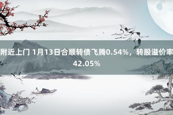 附近上门 1月13日合顺转债飞腾0.54%，转股溢价率42.05%