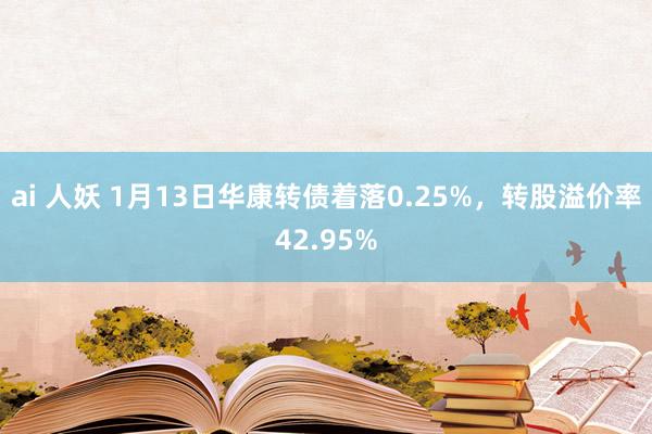 ai 人妖 1月13日华康转债着落0.25%，转股溢价率42.95%