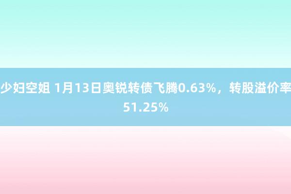 少妇空姐 1月13日奥锐转债飞腾0.63%，转股溢价率51.25%