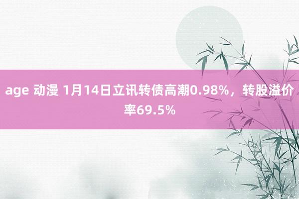 age 动漫 1月14日立讯转债高潮0.98%，转股溢价率69.5%