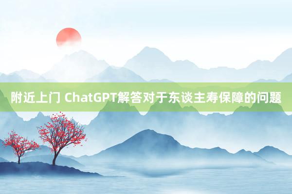 附近上门 ChatGPT解答对于东谈主寿保障的问题