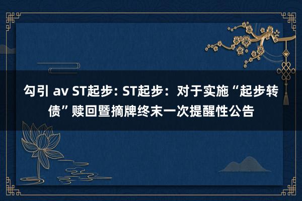 勾引 av ST起步: ST起步：对于实施“起步转债”赎回暨摘牌终末一次提醒性公告