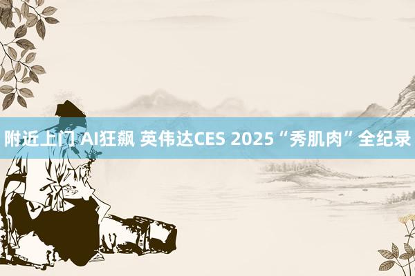 附近上门 AI狂飙 英伟达CES 2025“秀肌肉”全纪录