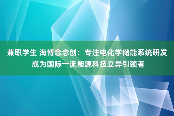 兼职学生 海博念念创：专注电化学储能系统研发 成为国际一流能源科技立异引颈者