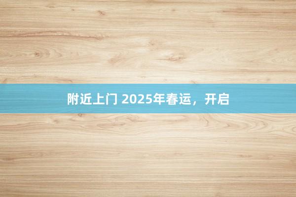 附近上门 2025年春运，开启