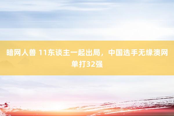 暗网人兽 11东谈主一起出局，中国选手无缘澳网单打32强