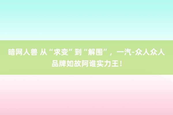 暗网人兽 从“求变”到“解围”，一汽-众人众人品牌如故阿谁实力王！