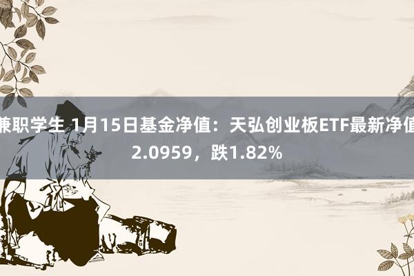 兼职学生 1月15日基金净值：天弘创业板ETF最新净值2.0959，跌1.82%