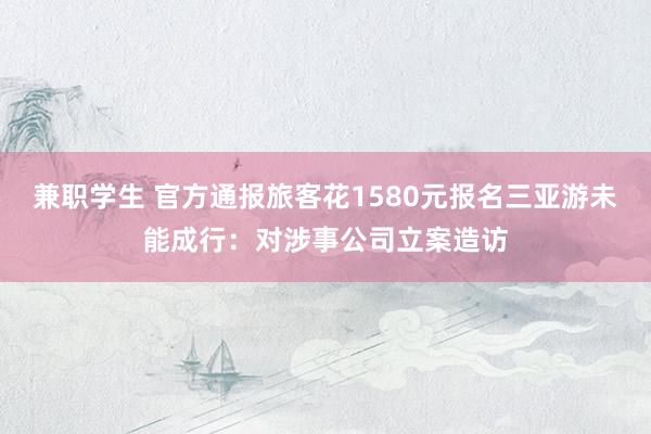 兼职学生 官方通报旅客花1580元报名三亚游未能成行：对涉事公司立案造访