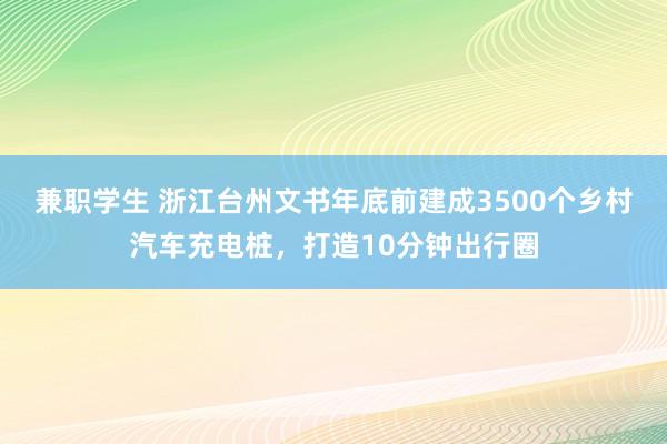 兼职学生 浙江台州文书年底前建成3500个乡村汽车充电桩，打造10分钟出行圈