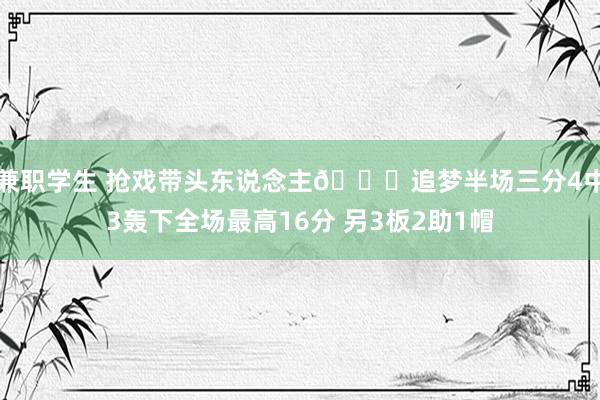 兼职学生 抢戏带头东说念主😂追梦半场三分4中3轰下全场最高16分 另3板2助1帽