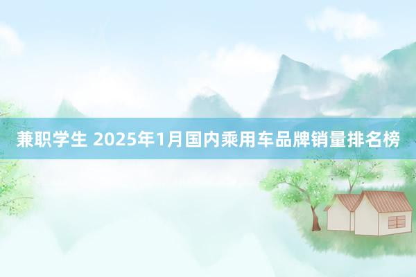 兼职学生 2025年1月国内乘用车品牌销量排名榜