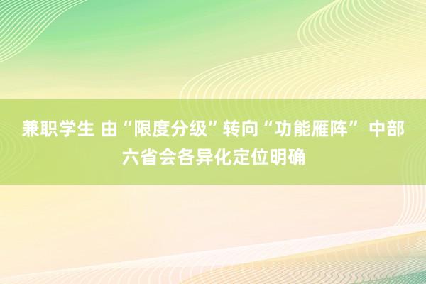 兼职学生 由“限度分级”转向“功能雁阵” 中部六省会各异化定位明确