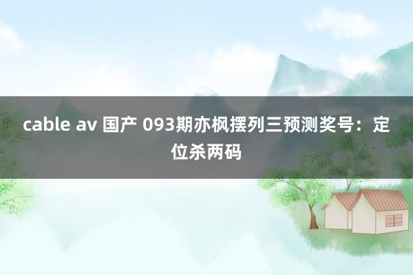 cable av 国产 093期亦枫摆列三预测奖号：定位杀两码